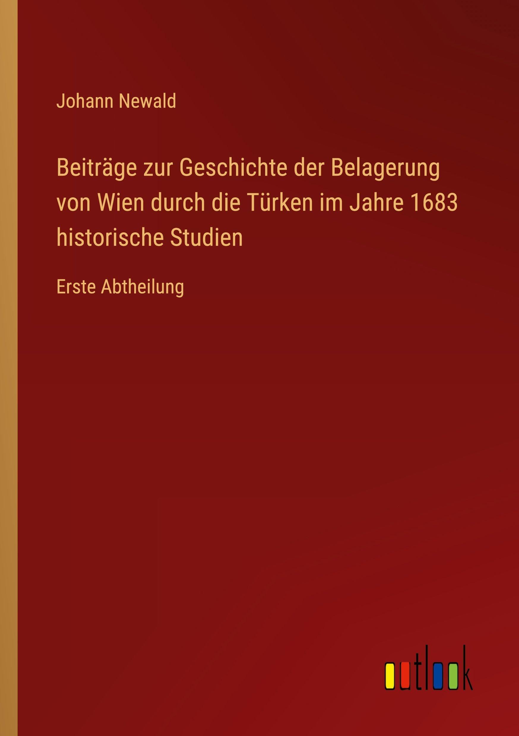 Beiträge zur Geschichte der Belagerung von Wien durch die Türken im Jahre 1683 historische Studien: Erste Abtheilung