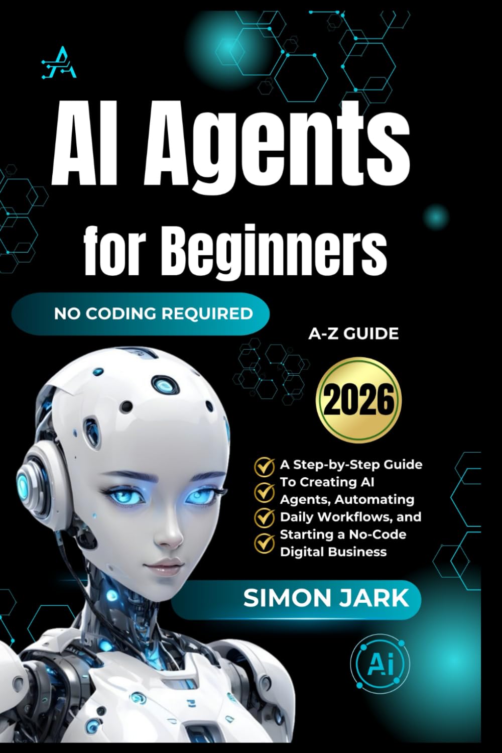 AI Agents for Beginners: A Step-by-Step Guide to Creating AI Agents, Automating Daily Workflows, and Starting a No-Code Digital Business (AI for Everyone)