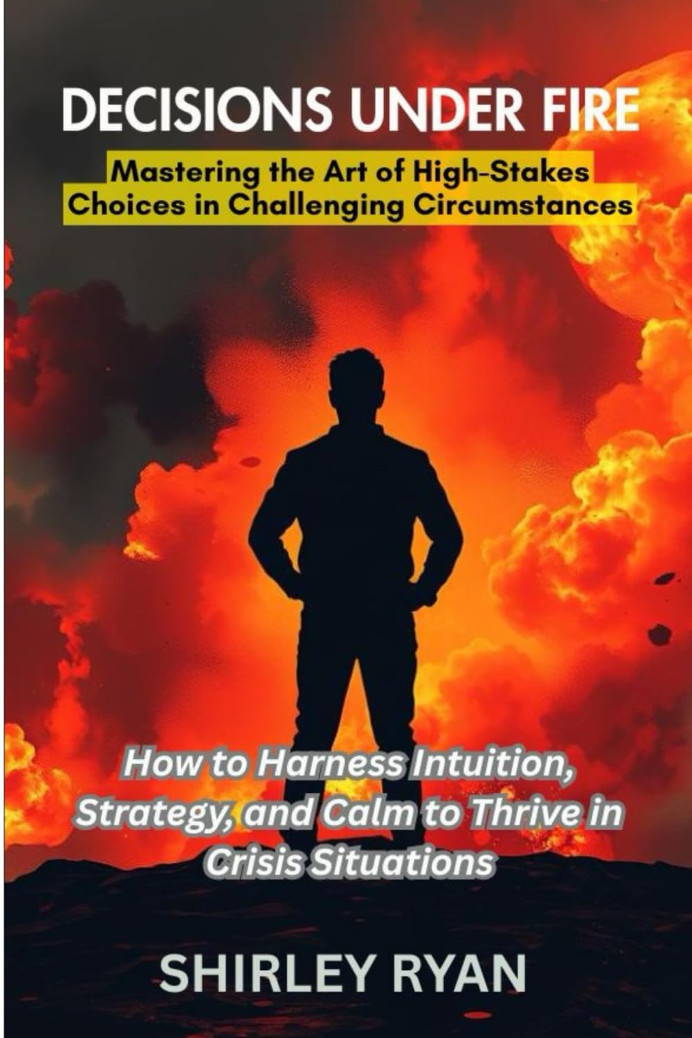 Decisions Under FIRE: How to Harness Intuition, Strategy, and Calm to Thrive in Crisis Situations