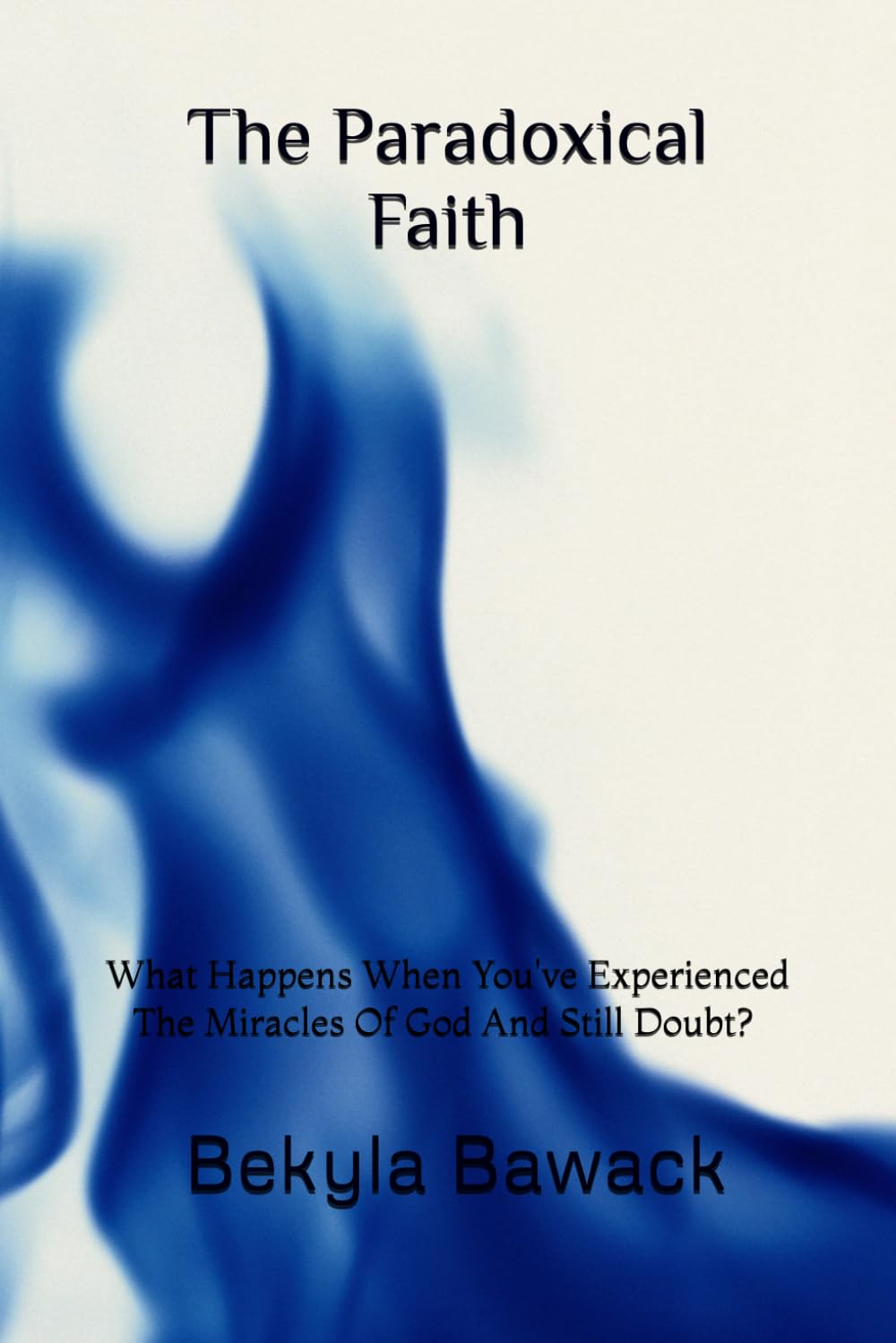 The Paradoxical Faith: What Happens When You've Experienced The Miracles Of God And Still Doubt