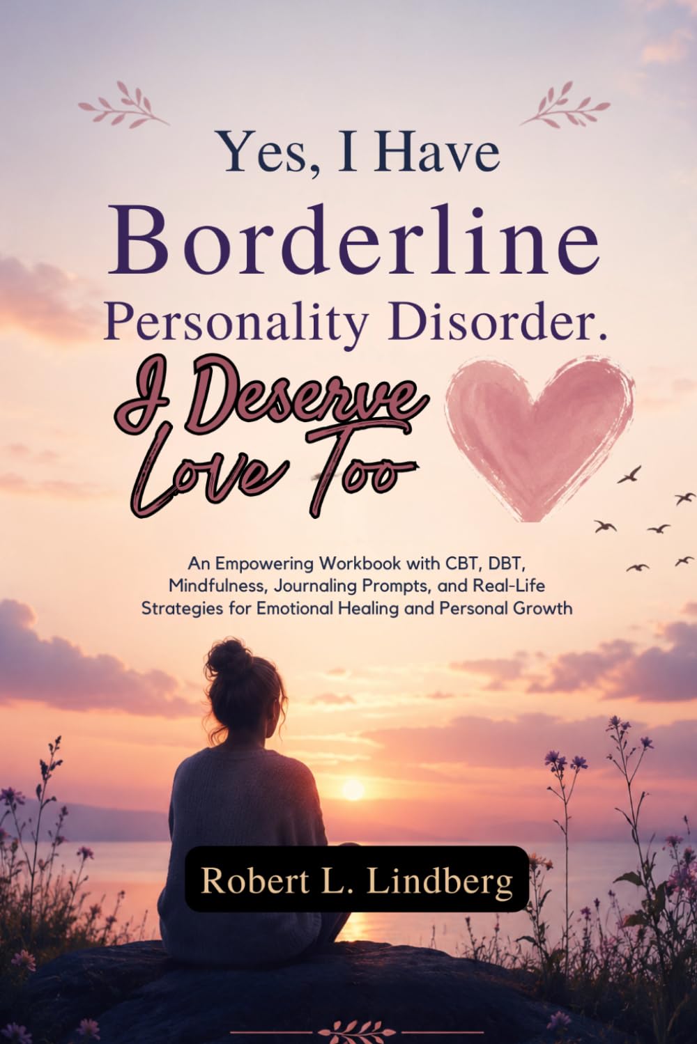 Yes, I Have Borderline Personality Disorder. I Deserve Love Too: An Empowering Workbook with CBT, DBT, Mindfulness, Journaling Prompts, and Real-Life Strategies for Emotional Healing and Personal Grow