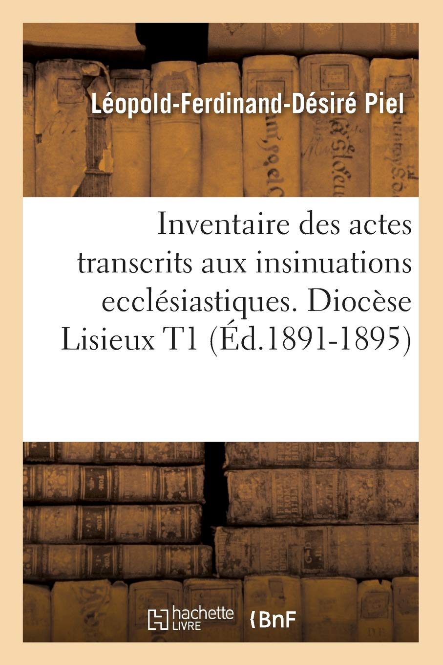 Inventaire des actes transcrits aux insinuations ecclésiastiques. Diocèse Lisieux T1 (Éd.1891-1895) (Religion)