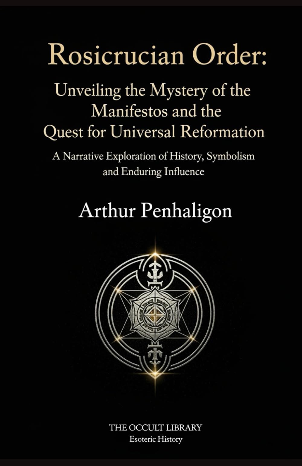 Rosicrucian Order: Unveiling the Mystery of the Manifestos and the Quest for Universal Reformation: A Narrative Exploration of History, Symbolism, and Enduring Influence