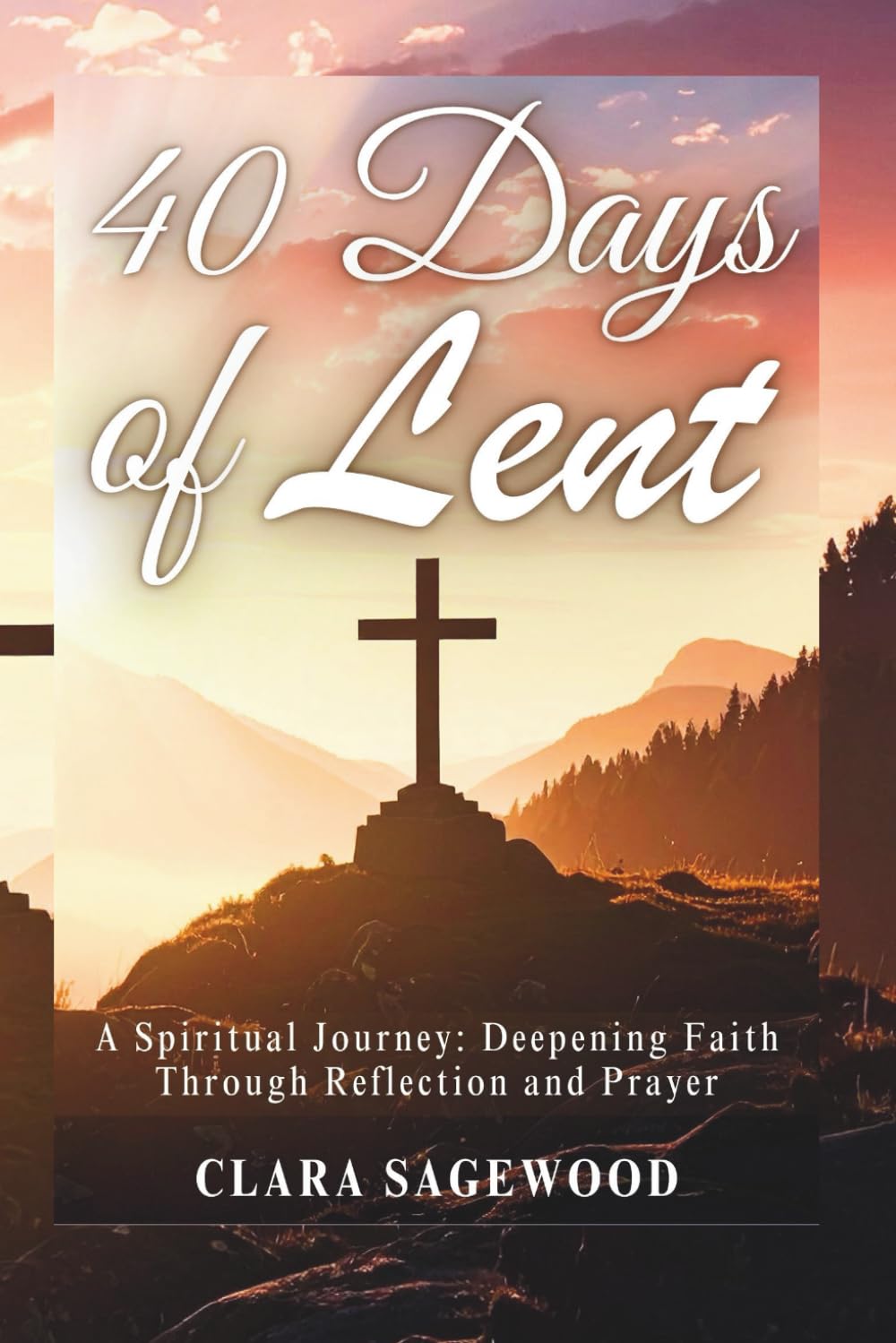 40 Days of Lent: A Spiritual Journey: Deepening Faith Through Reflection and Prayer