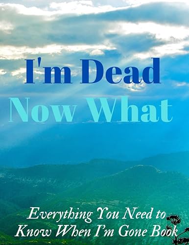 I'm Dead Now What?: End of life planner organizer, What My family Should Know, Checklist for my Family,: When I'm Gone Planner, Important Information about My Belongings, Business Affairs and Stubborn