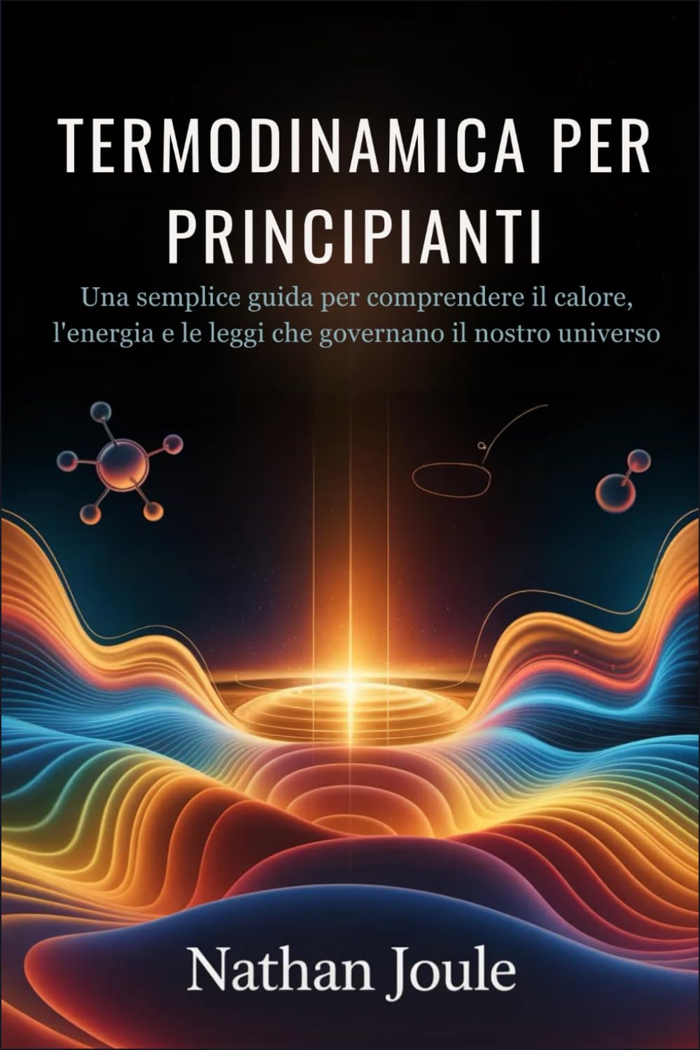 TERMODINAMICA PER PRINCIPIANTI: Una semplice guida per comprendere il calore, l'energia e le leggi che governano il nostro universo