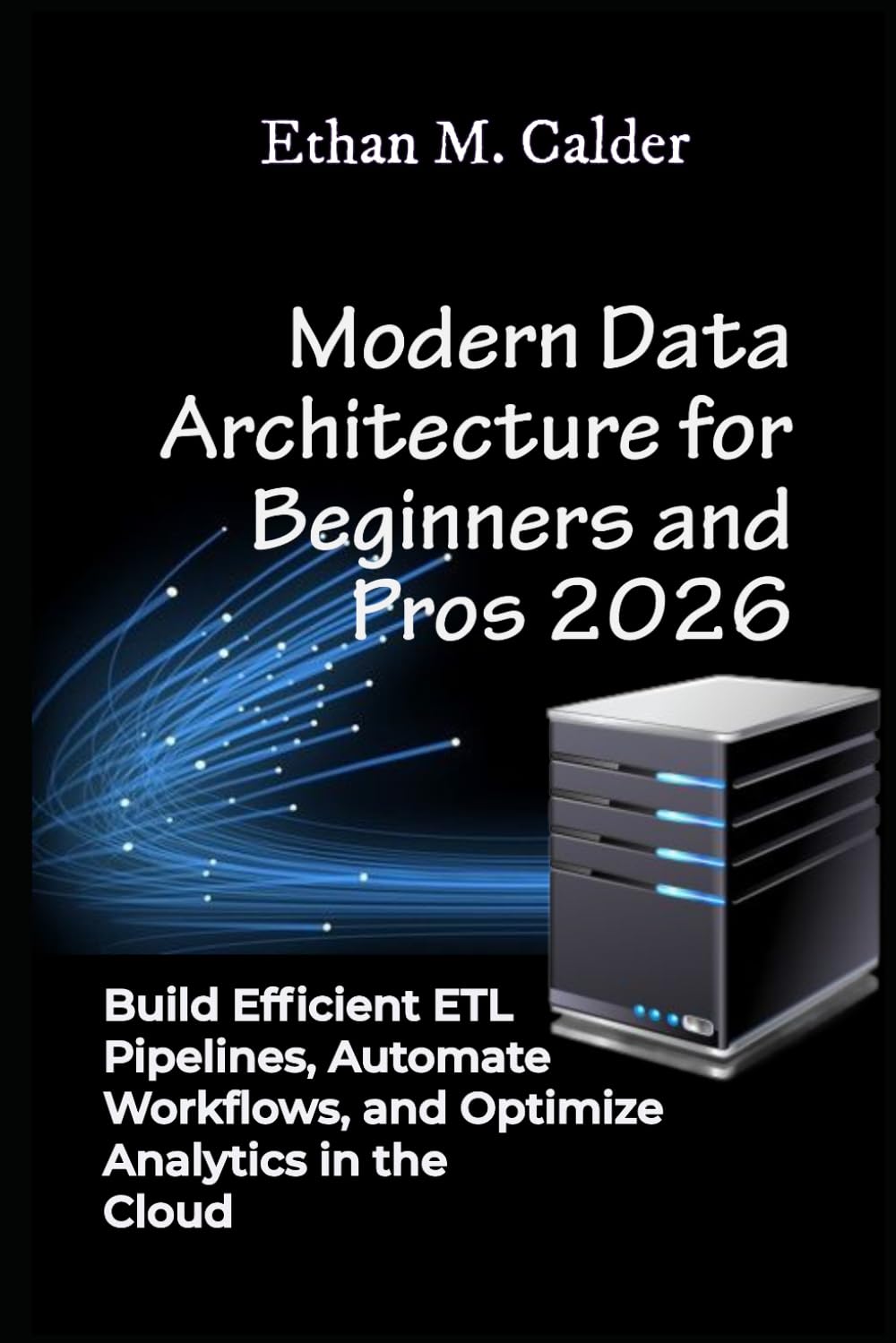 Modern Data Architecture for Beginners and Pros 2026: Build Efficient ETL Pipelines, Automate Workflows, and Optimize Analytics in the Cloud