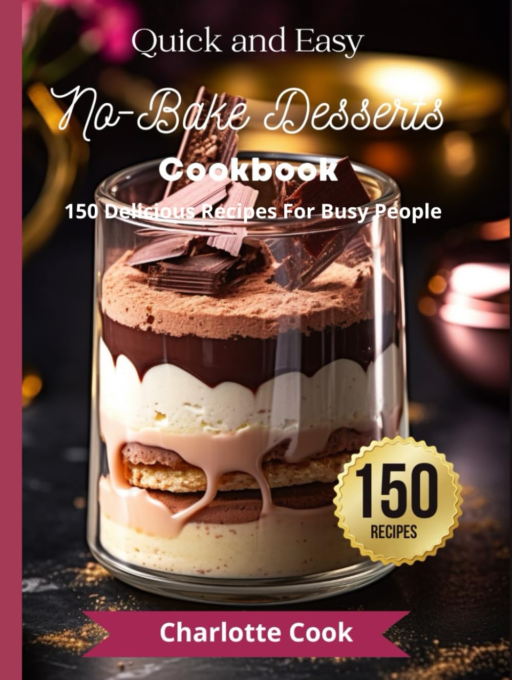 Quick and Easy No-Bake Desserts Cookbook: 150 Delicious Recipes For Busy People