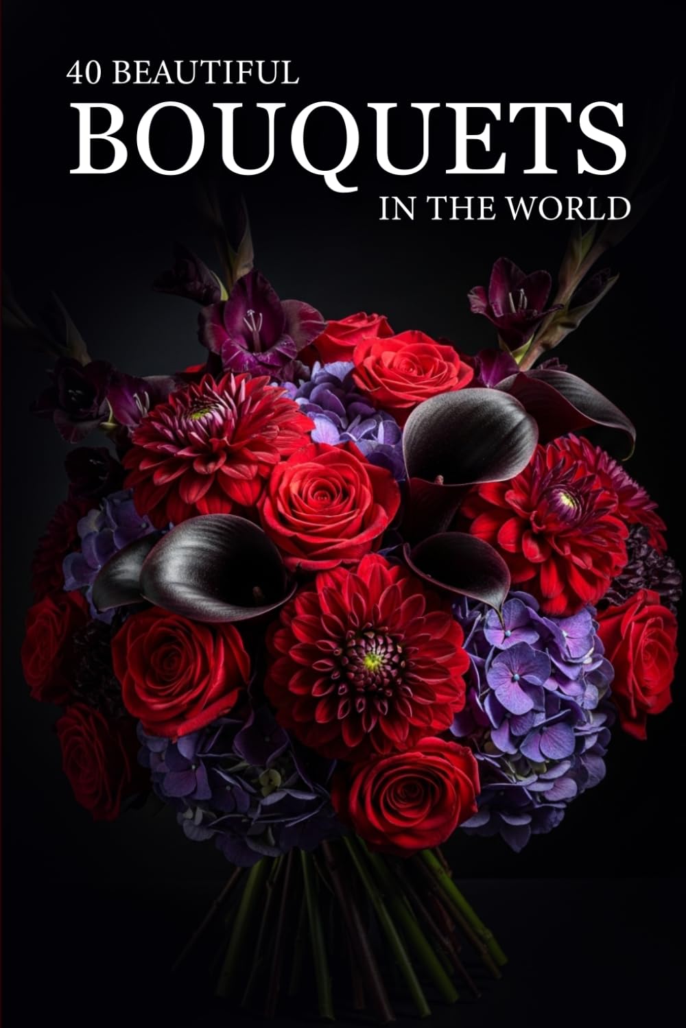 40 Beautiful Bouquets in the World: A Visual Journey Through Stunning Floral Arrangements, Exotic Flowers & Elegant Designs (Attractive Picture Book)
