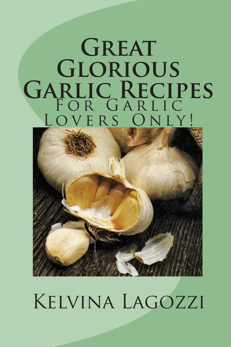 Great Glorious Garlic Recipes: For Garlic Lovers Only!