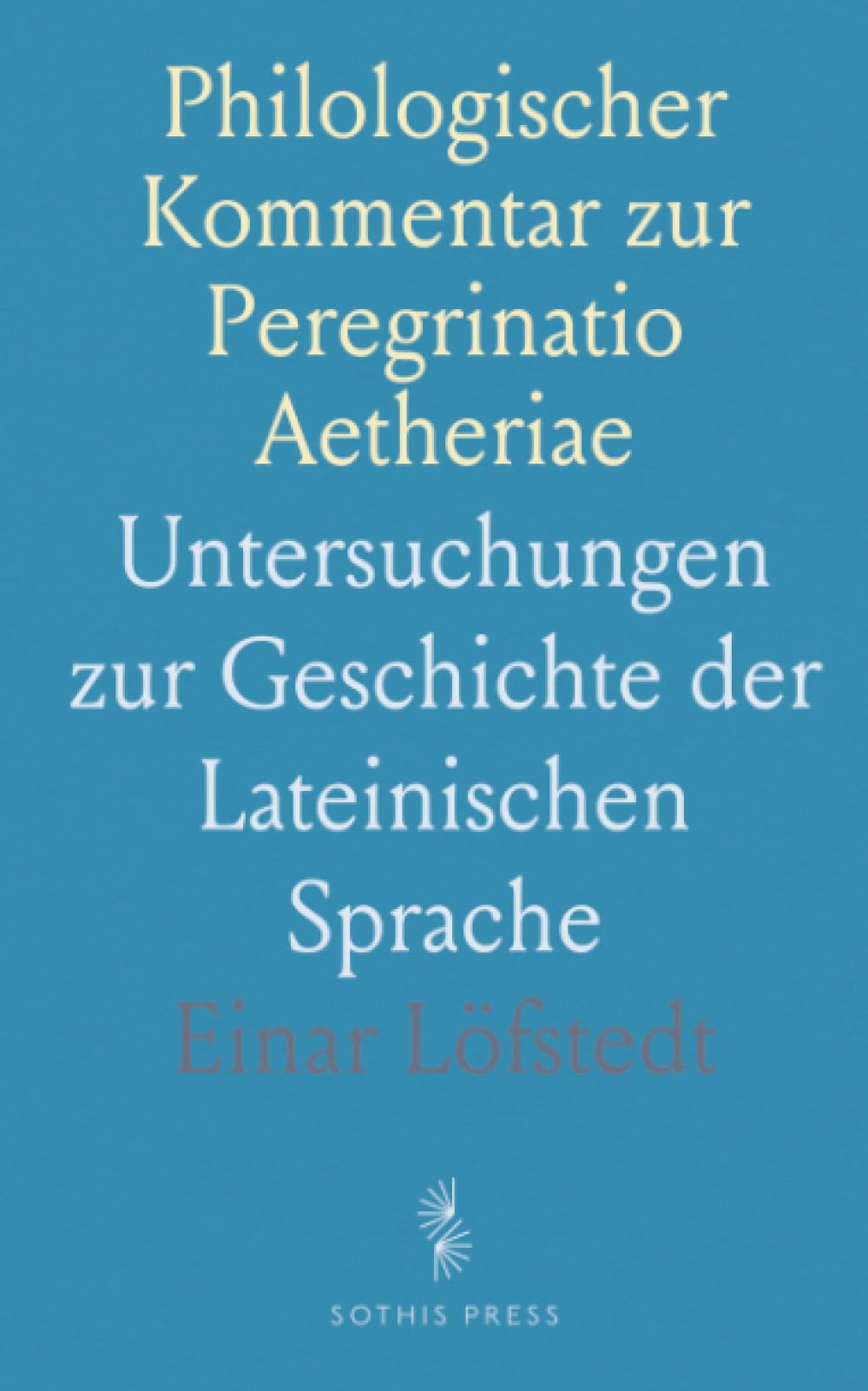 Philologischer Kommentar zur Peregrinatio Aetheriae: Untersuchungen zur Geschichte der Lateinischen Sprache