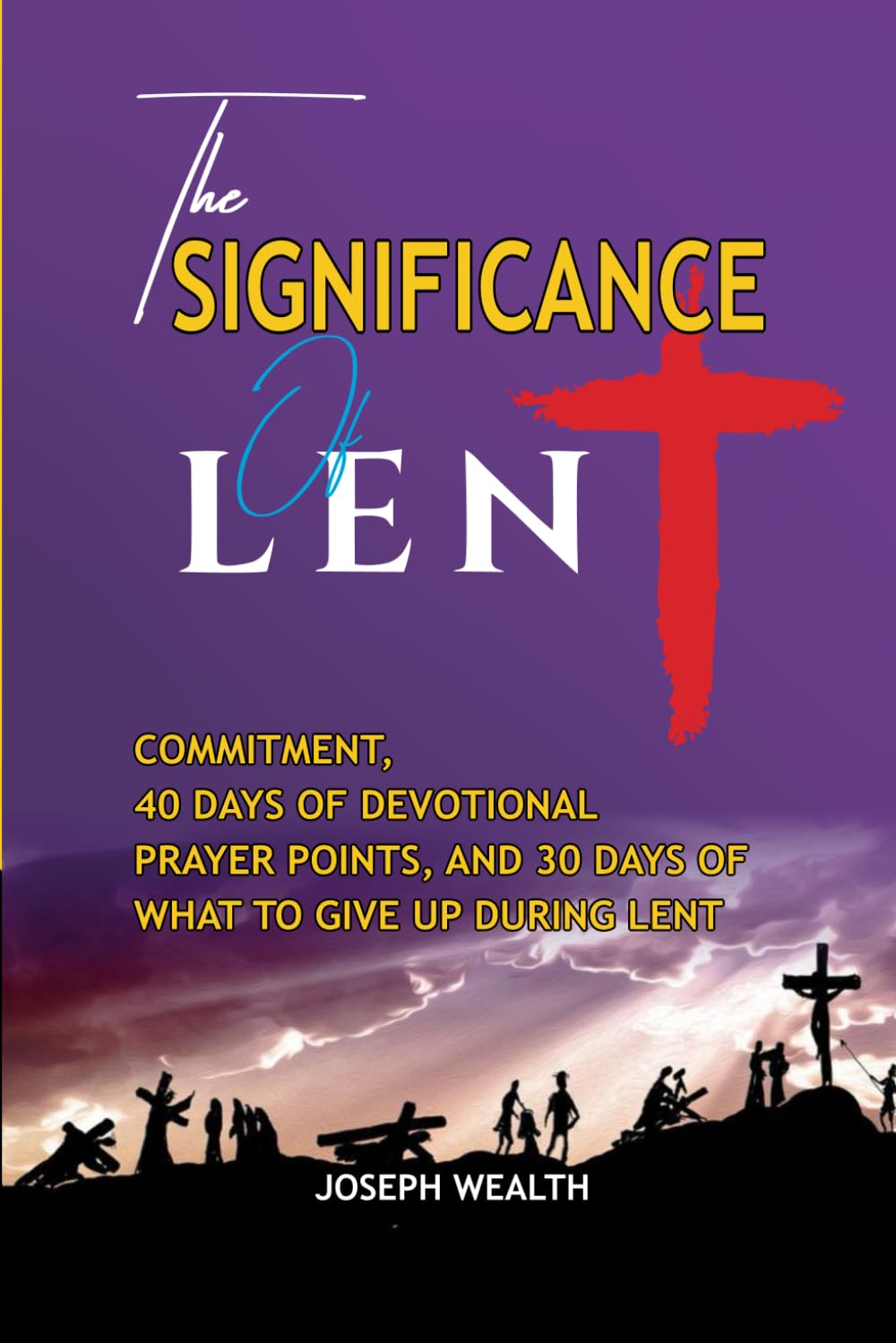 THE SIGNIFICANCE OF LENT: COMMITMENT, 40 DAYS OF DEVOTIONAL PRAYER POINTS, AND 30 DAYS OF WHAT TO GIVE UP DURING LENTS