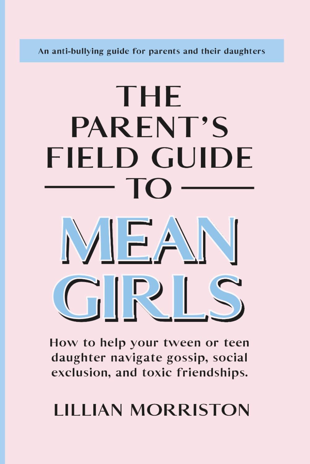 The Parent's Field Guide to Mean Girls: How to Help Your Tween or Teen Daughter Navigate Gossip, Social Exclusion, and Toxic Friendships