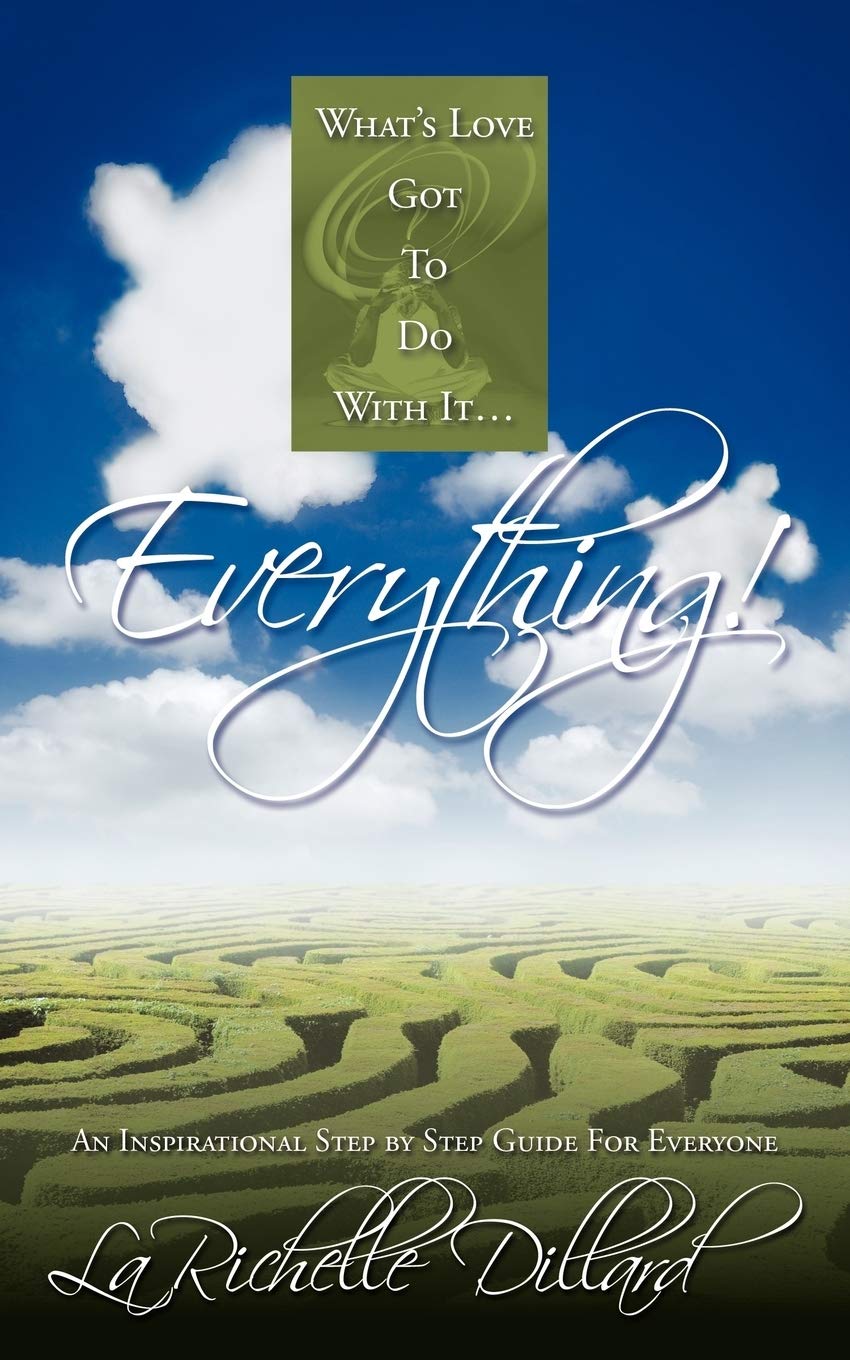 What's Love Got To Do With It . . . Everything!: An Inspirational Step by Step Guide For Everyone