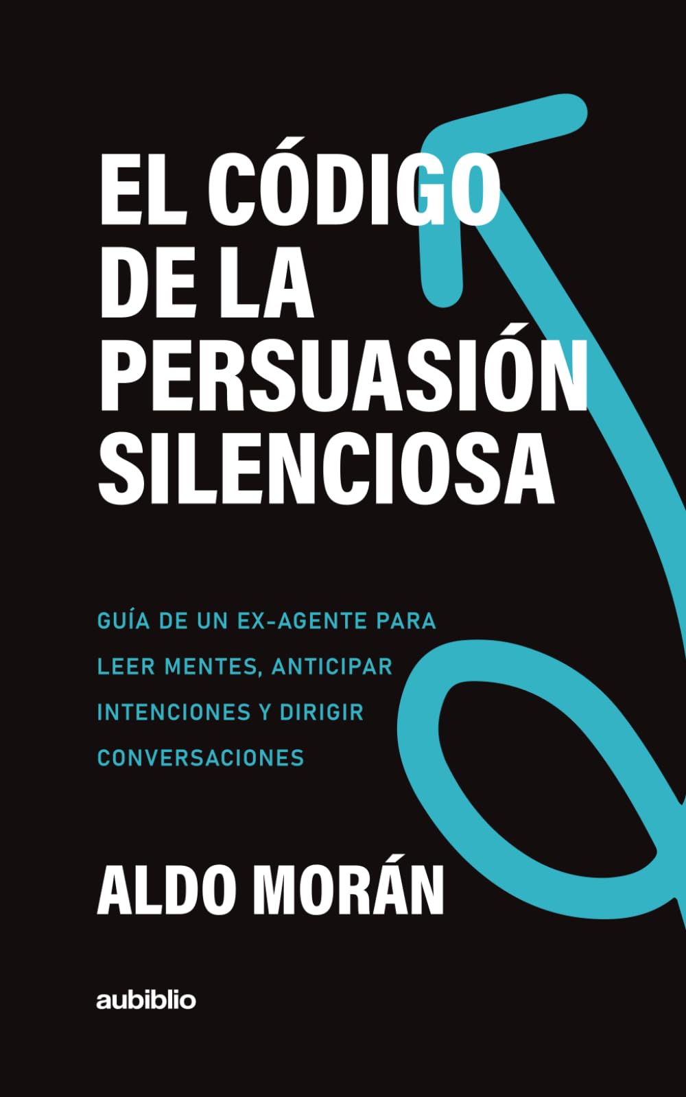 El código de la persuasión silenciosa: Guía de un ex-agente para leer mentes, anticipar intenciones y dirigir conversaciones