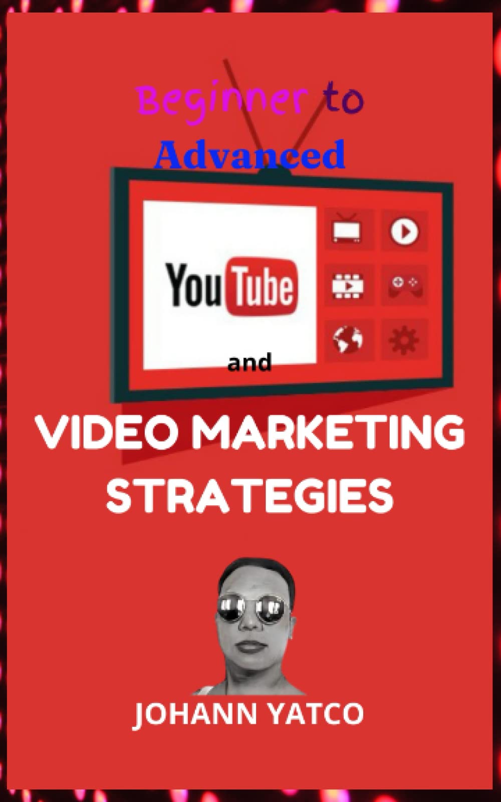 YOUTUBE and VIDEO MARKETING STRATEGIES Beginner to Advanced: From Selecting Channel Name, Optimizing Images, Content And Optimization Up to Scaling with Youtube