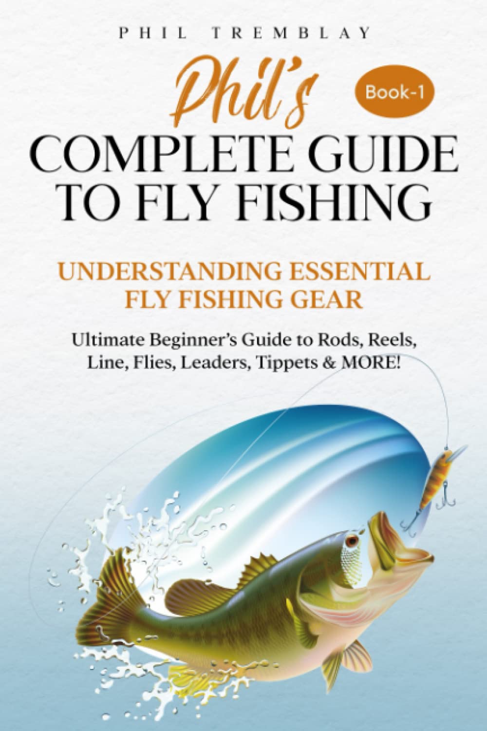 Phil’s Complete Guide to Fly Fishing: Understanding Essential Fly Fishing Gear - Ultimate Beginner’s Guide to Rods, Reels, Line, Flies, Leaders, Tippets & MORE!