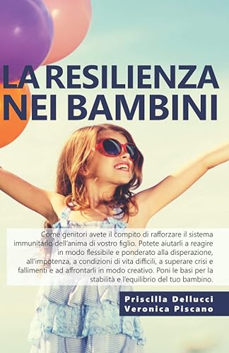 La resilienza nei bambini: Come sviluppare più fiducia in se stessi, socievolezza, stabilità emotiva, ottimismo, forza analitica, controllo e realismo nei bambini