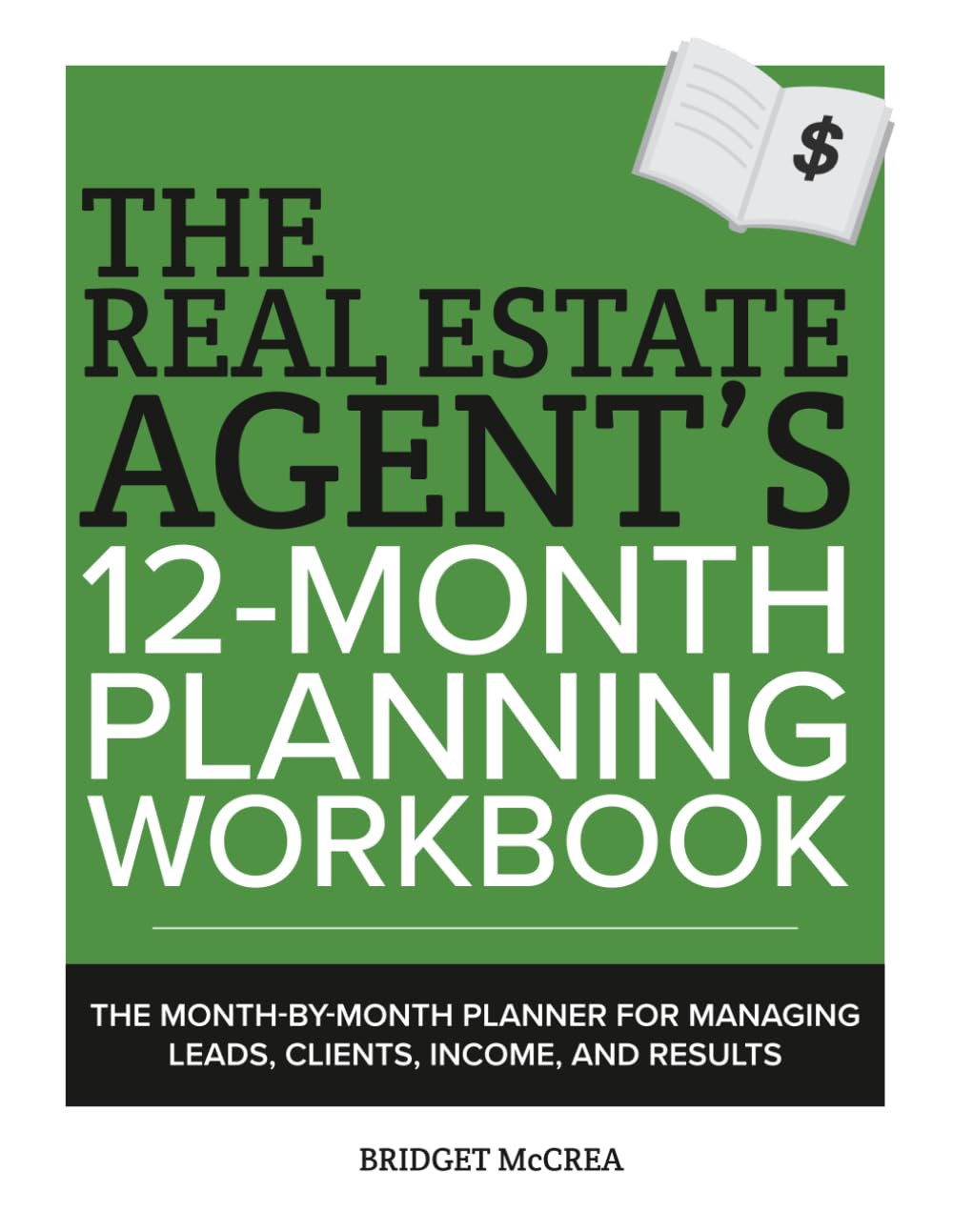 The Real Estate Agent's 12-Month Planning Workbook: The Month-by-Month Planner for Managing Leads, Clients, Income and Results