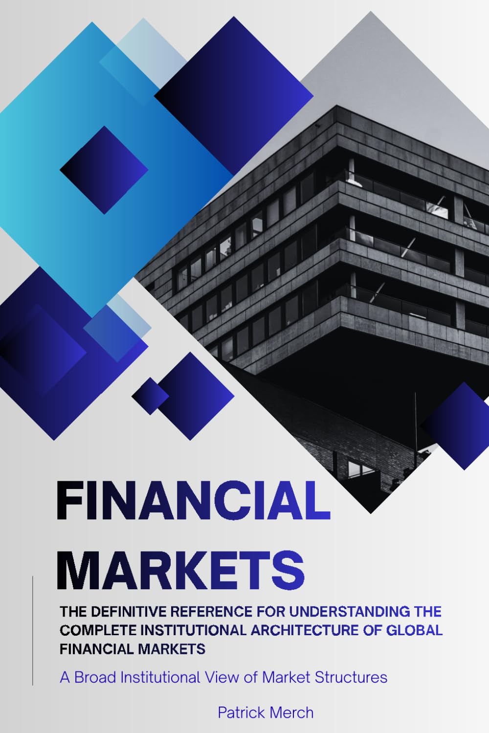 Financial Markets: A Broad Institutional View of Market Structures: The Definitive Reference For Understanding The Complete Institutional Architecture Of Global Financial Markets