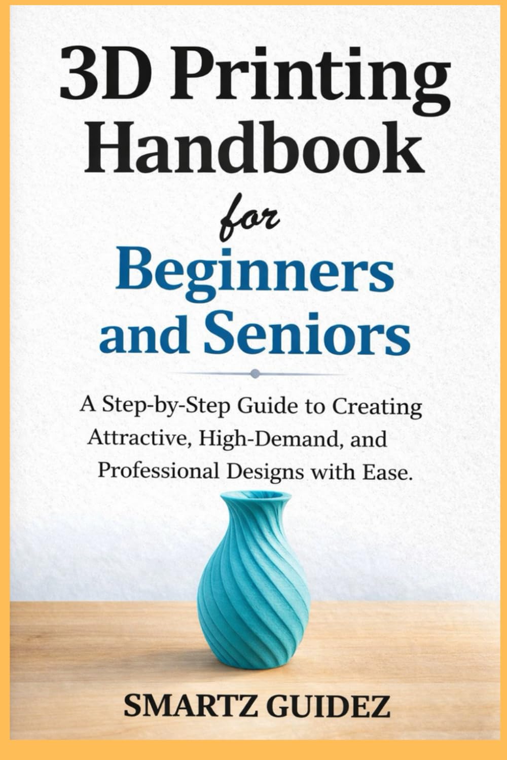 3D Printing Handbook for Beginners and Seniors: A Step-by-Step Guide to Creating Attractive, High-Demand, and Professional Designs with Ease.