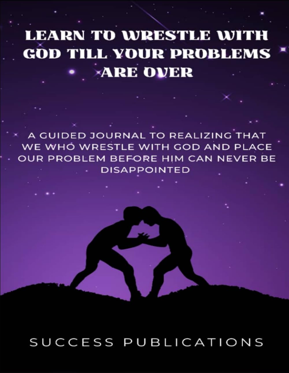 Learn To Wrestle With God Till Your Problems Are Over: A Guided Journal To Realizing That We Who Wrestle With God And Place Our Problems Before Him Can Never Be Disappointed