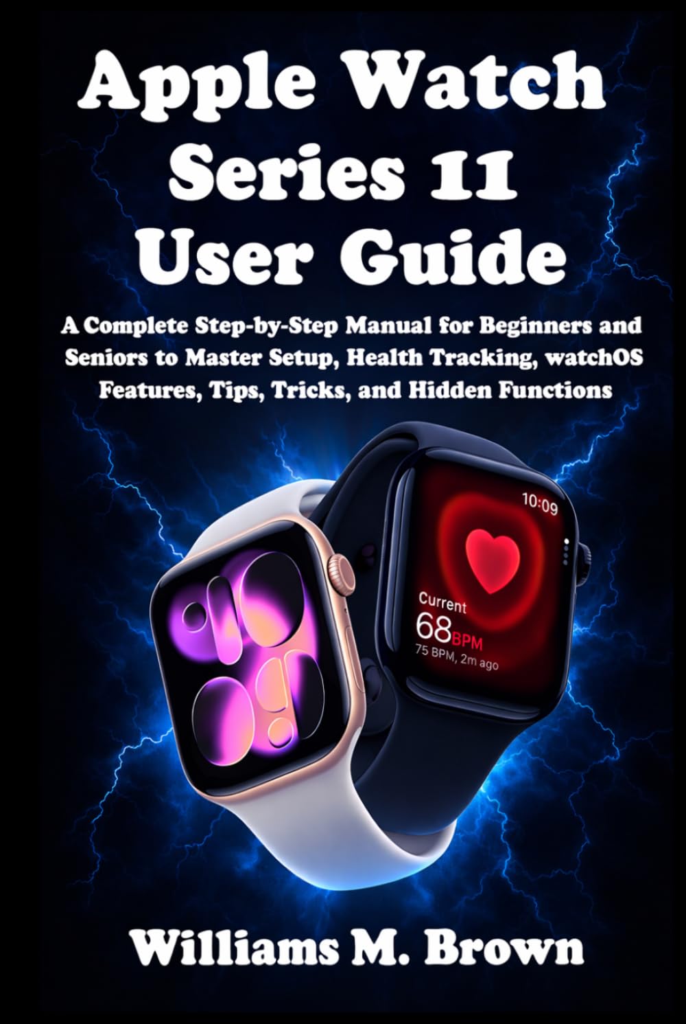 Apple Watch Series 11 User Guide: A Complete Step-by-Step Manual for Beginners and Seniors to Master Setup, Health Tracking, watchOS Features, Tips, Tricks, and Hidden Functions