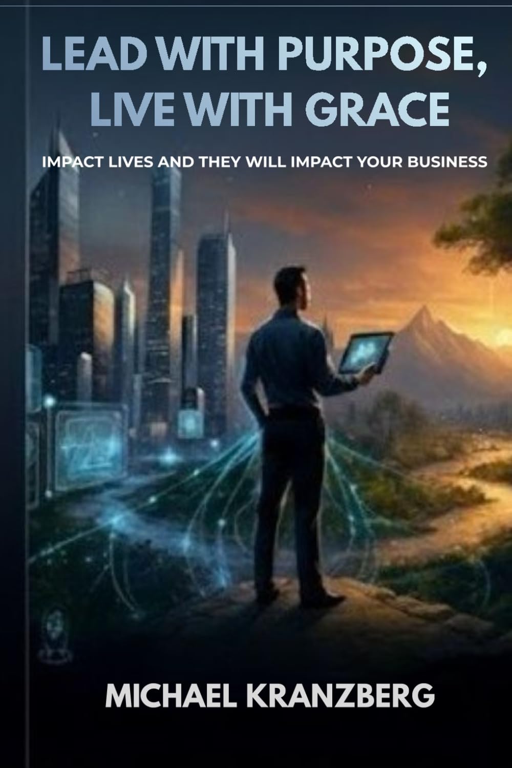 Lead With Purpose, Live with Grace: Impact Lives and They Will Impact Your Business