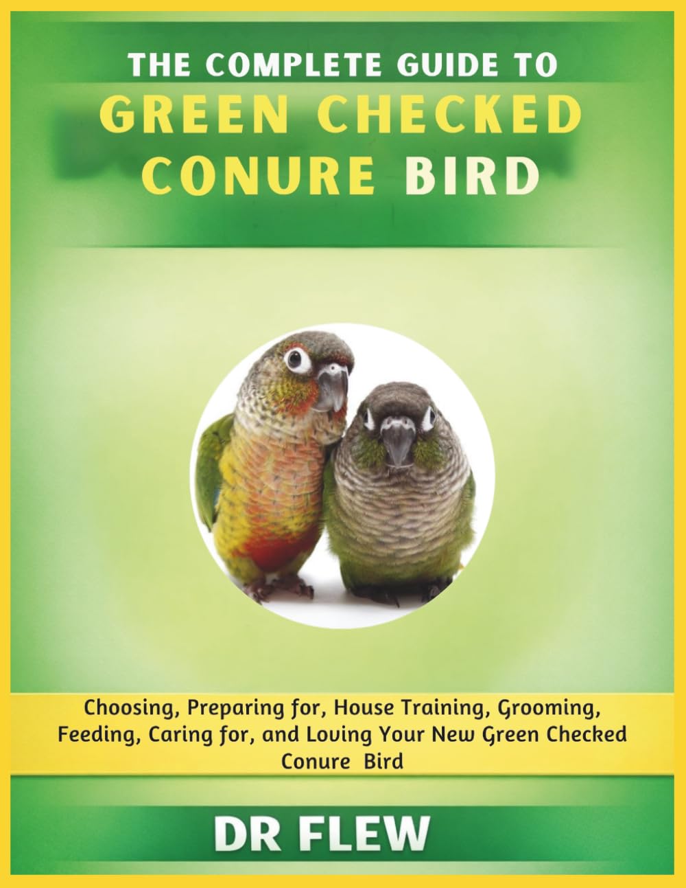 THE COMPLETE GUIDE TO GREEN CHECKED CONURES BIRD: CHOOSING, PREPARING FOR, HOUSE TRAINING, GROOMING, FEEDING, CARING FOR AND LOVING YOUR NEW GREEN CHECKED CONURES BIRD