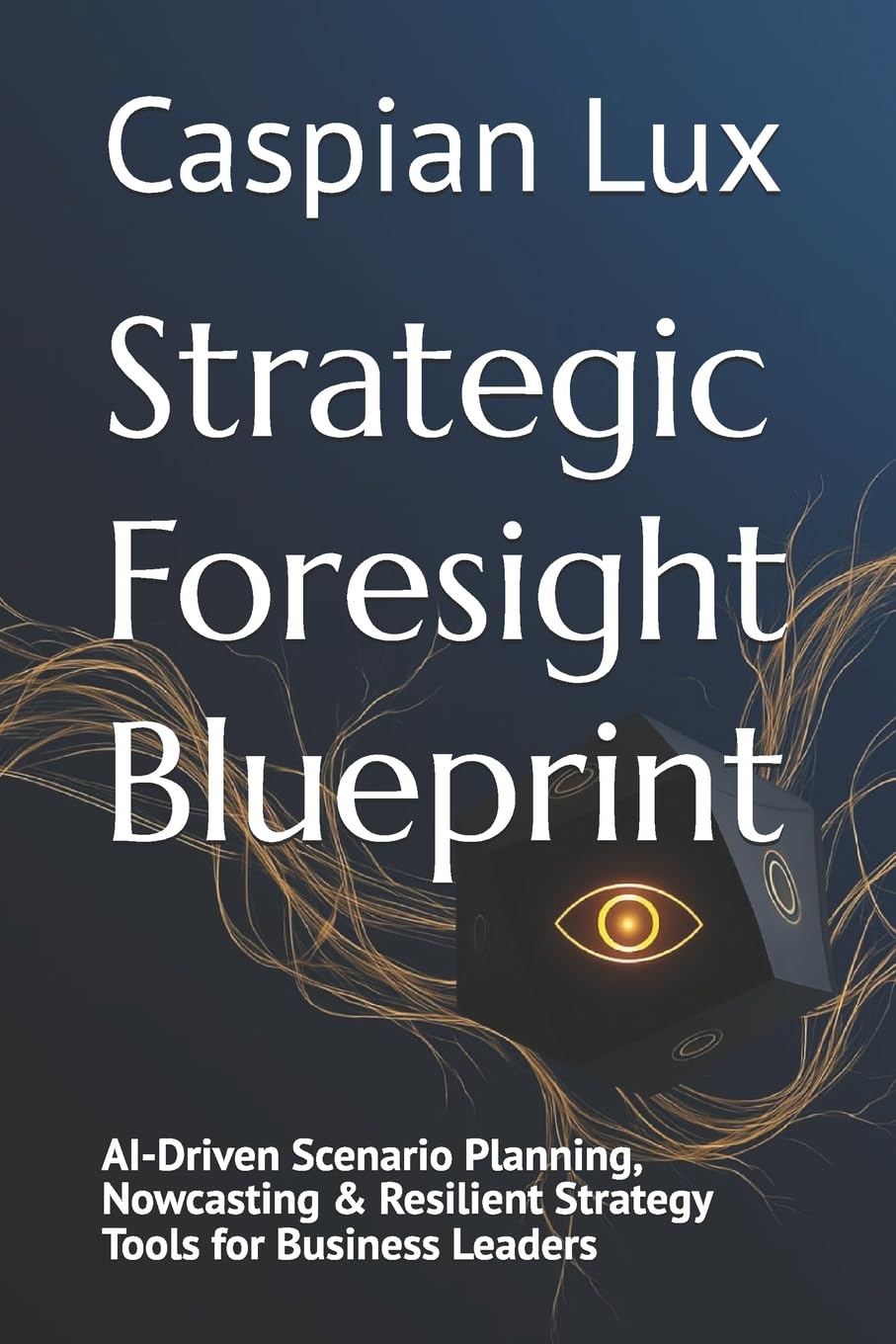 Strategic Foresight Blueprint: AI-Driven Scenario Planning, Nowcasting & Resilient Strategy Tools for Business Leaders (Strategic Advantage Series)