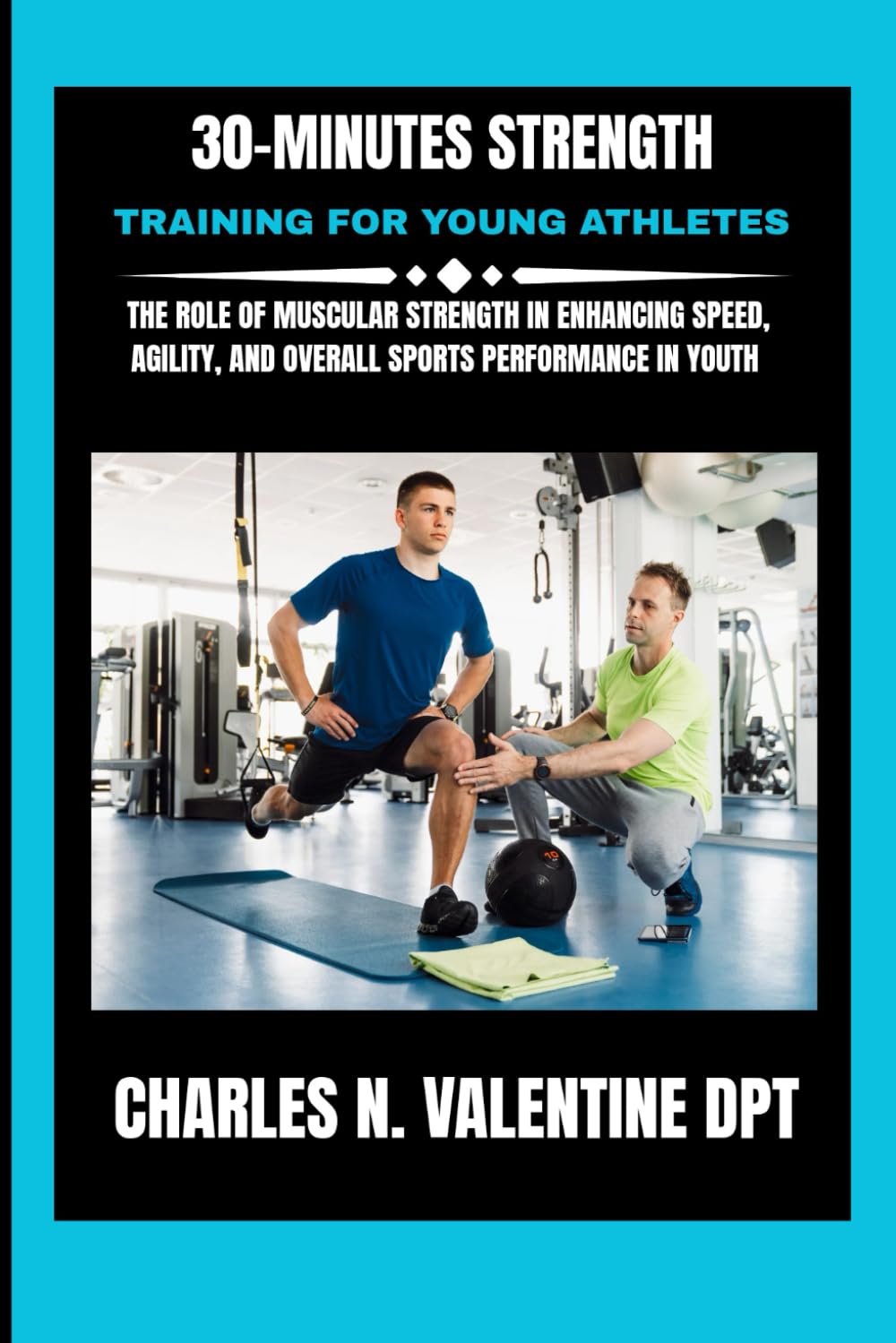 30-Minutes Strength Training For Young Athletes: The Role of Muscular Strength in Enhancing Speed, Agility, and Overall Sports Performance in Youth (Charles N. Valentine DPT Fitness Routine Series)