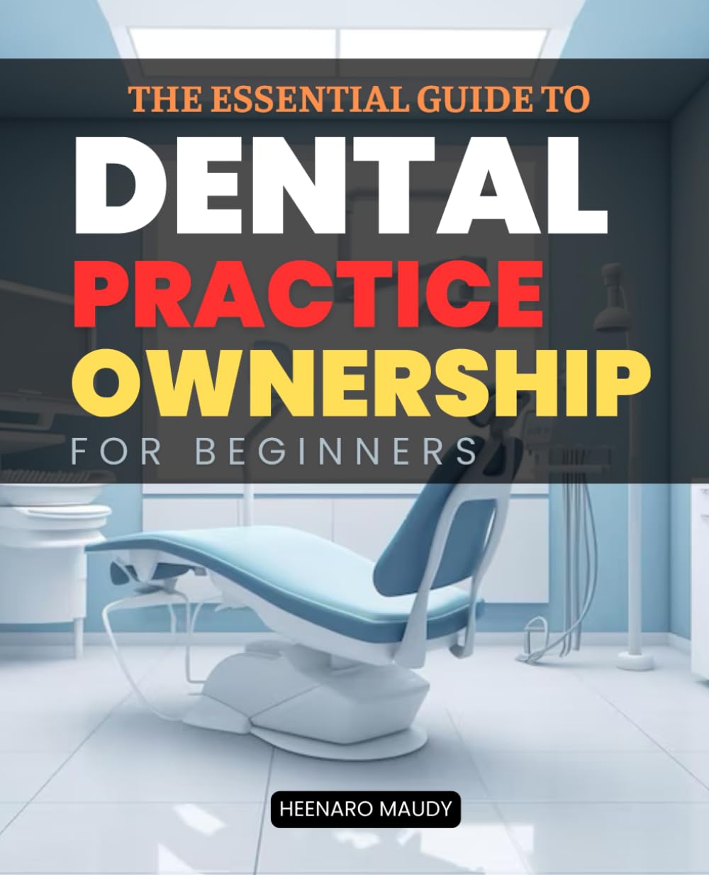 The Essential Guide to Dental Practice Ownership for Beginners: Step-by-Step Insights into Buying and Managing a Thriving Dental Practice