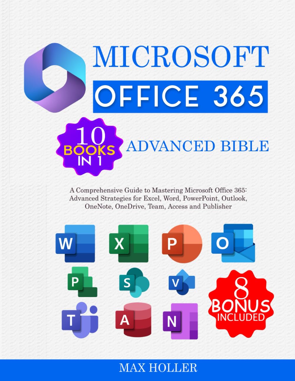 The Microsoft Office 365 Advanced Bible 10 books in 1 + 8 bonus: A Comprehensive Guide to Mastering Microsoft Office 365: Advanced Strategies for Excel, Word, PowerPoint, Outlook..Access and Publisher