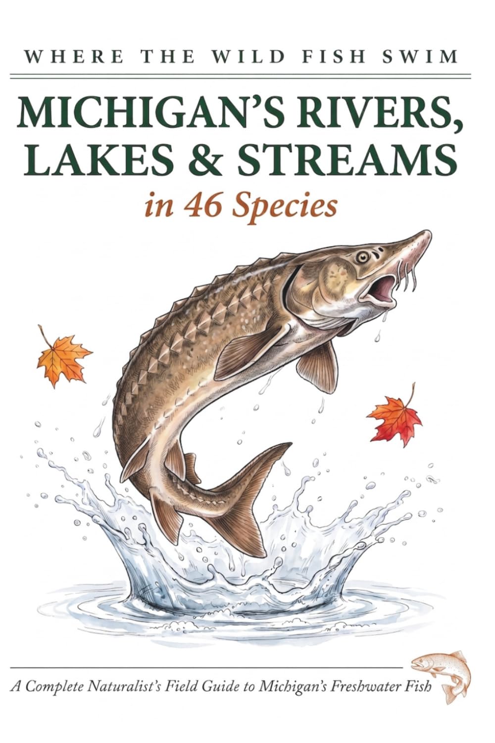 Where the Wild Fish Swim: Michigan's Rivers, Lakes and Streams: A Complete Naturalist's Field Guide to Michigan's Freshwater Fish (Where the Wild Fish Swim: Illustrated Field Guides for Beginners)