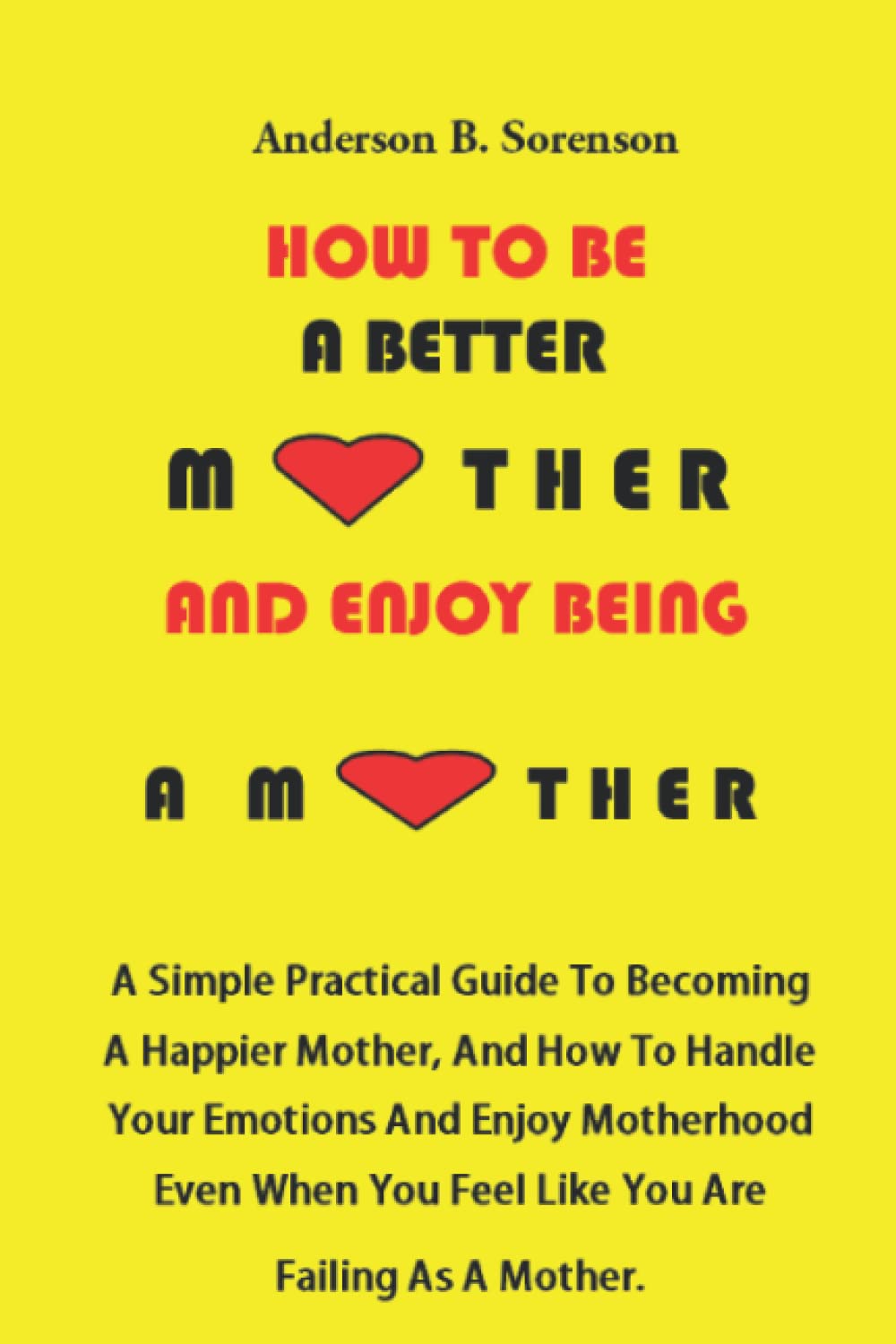 How To Be A Better Mother And Enjoy Being A Mother: A Simple Practical Guide To Becoming A Happier Mother, And How To Handle Your Emotions And Enjoy Motherhood Even When You Feel Like You Are Failing