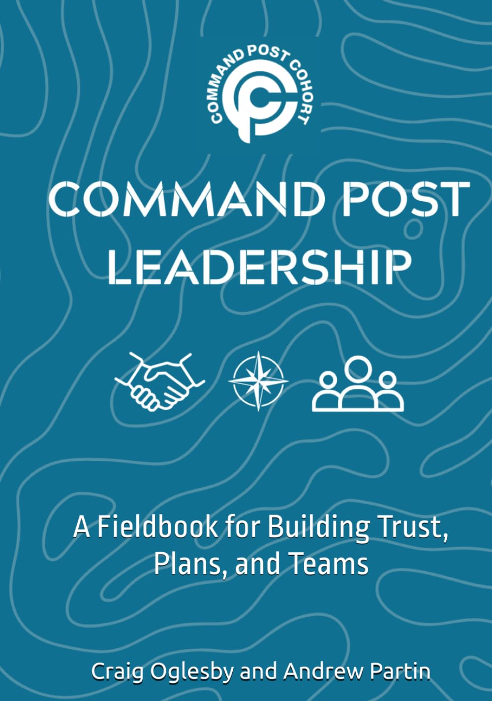 Command Post Leadership: A Fieldbook for Building Trust, Plans, and Teams