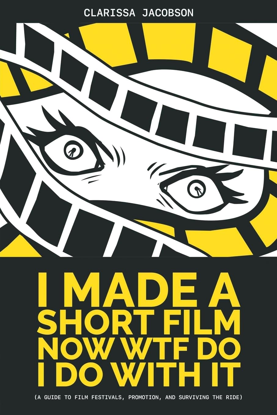 I Made a Short Film Now WTF Do I Do With It: A Guide to Film Festivals, Promotion, and Surviving the Ride