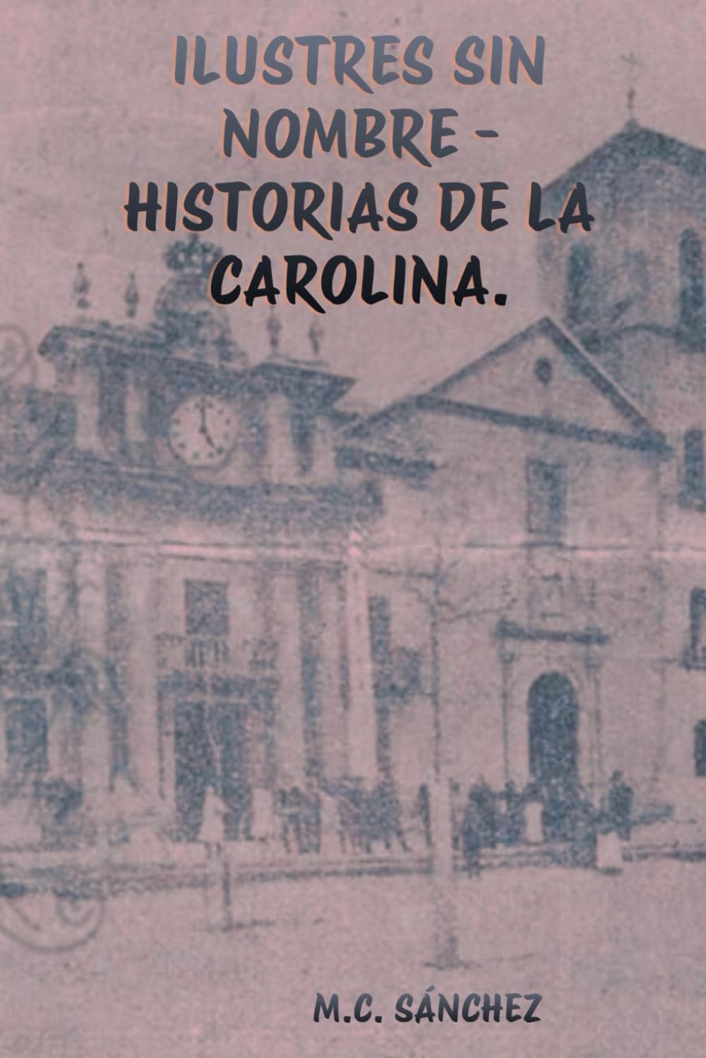 Ilustres sin nombre. Historias de La Carolina (Vidas recordadas con retazos de la historia)