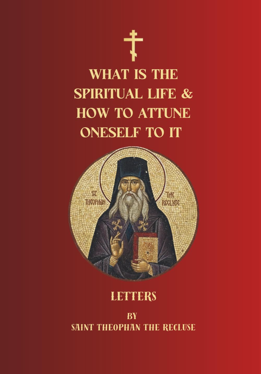 What Is the Spiritual Life and How to Attune Oneself to It: Letters of Saint Theophan the Recluse (Orthodox Christian Publications)