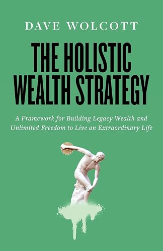 The Holistic Wealth Strategy: A Framework for Building Legacy Wealth and Unlimited Freedom to Live an Extraordinary Life