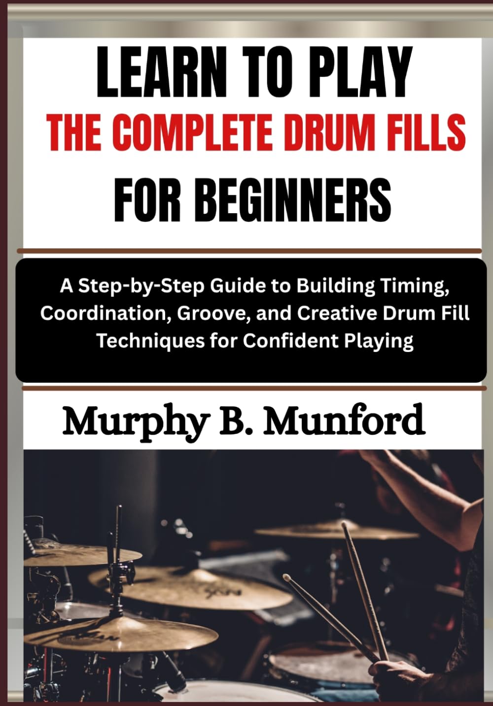 LEARN TO PLAY THE COMPLETE DRUM FILLS FOR BEGINNERS: A Step-by-Step Guide to Building Timing, Coordination, Groove, and Creative Drum Fill Techniques for Confident Playing