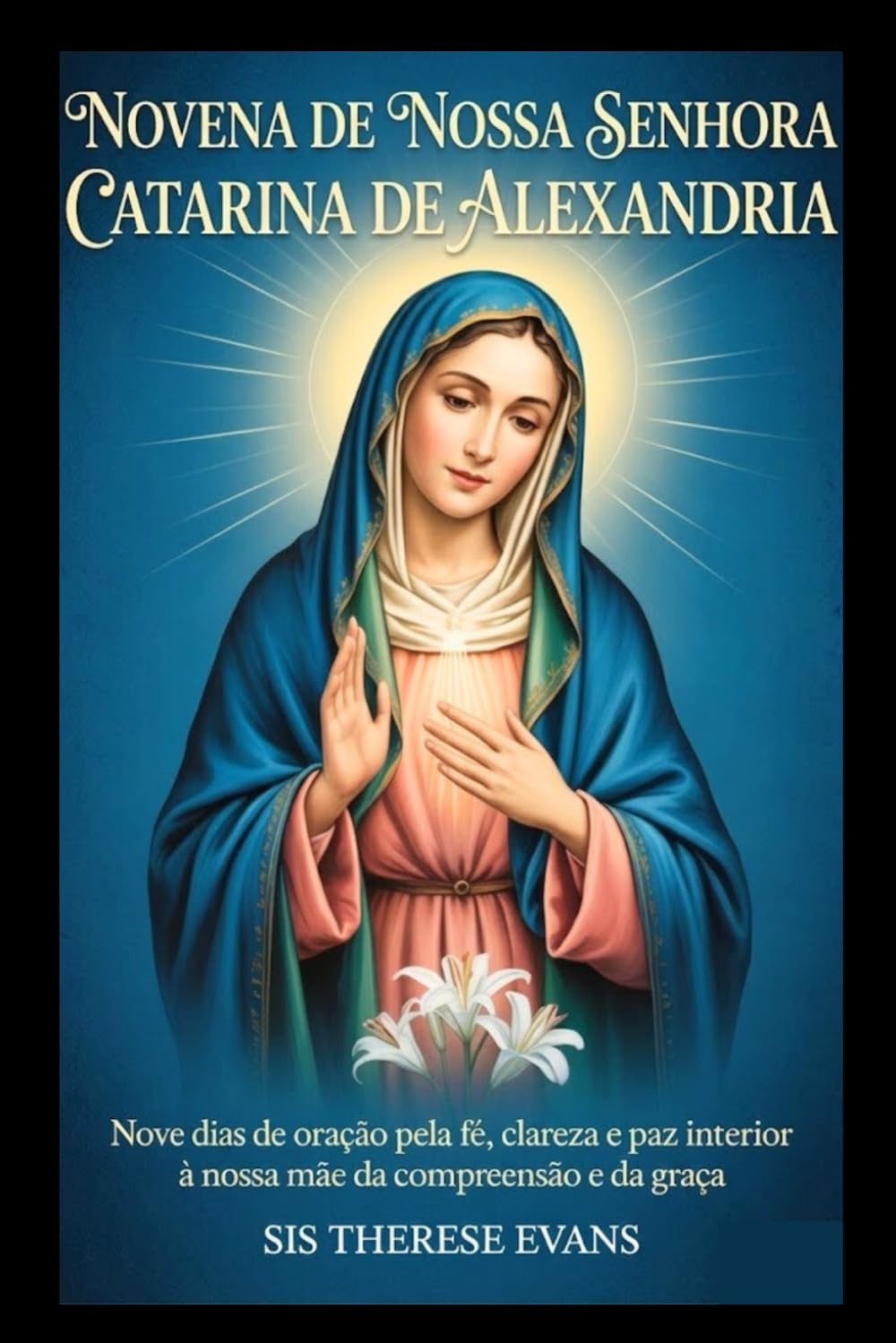NOVENA DE NOSSA SENHORA CATARINA DE ALEXANDRIA: Nove dias de oração pela fé, clareza e paz interior à nossa Mãe da Compreensão e da Graça