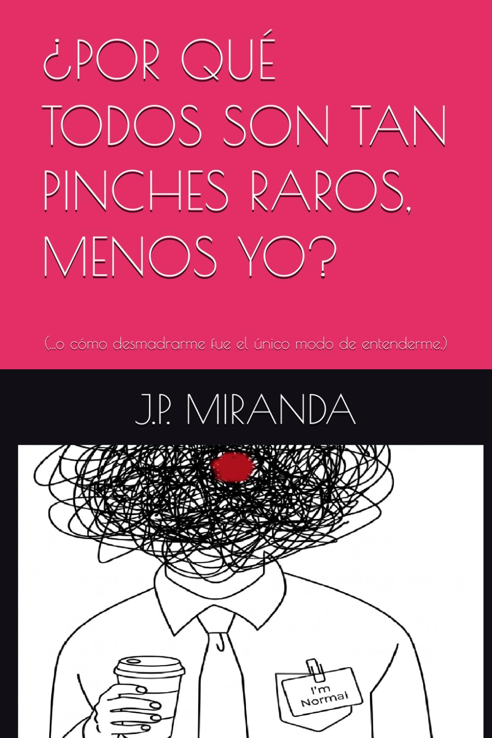 ¿POR QUÉ TODOS SON TAN PINCHES RAROS, MENOS YO?: (...o cómo desmadrarme fue el único modo de entenderme.)