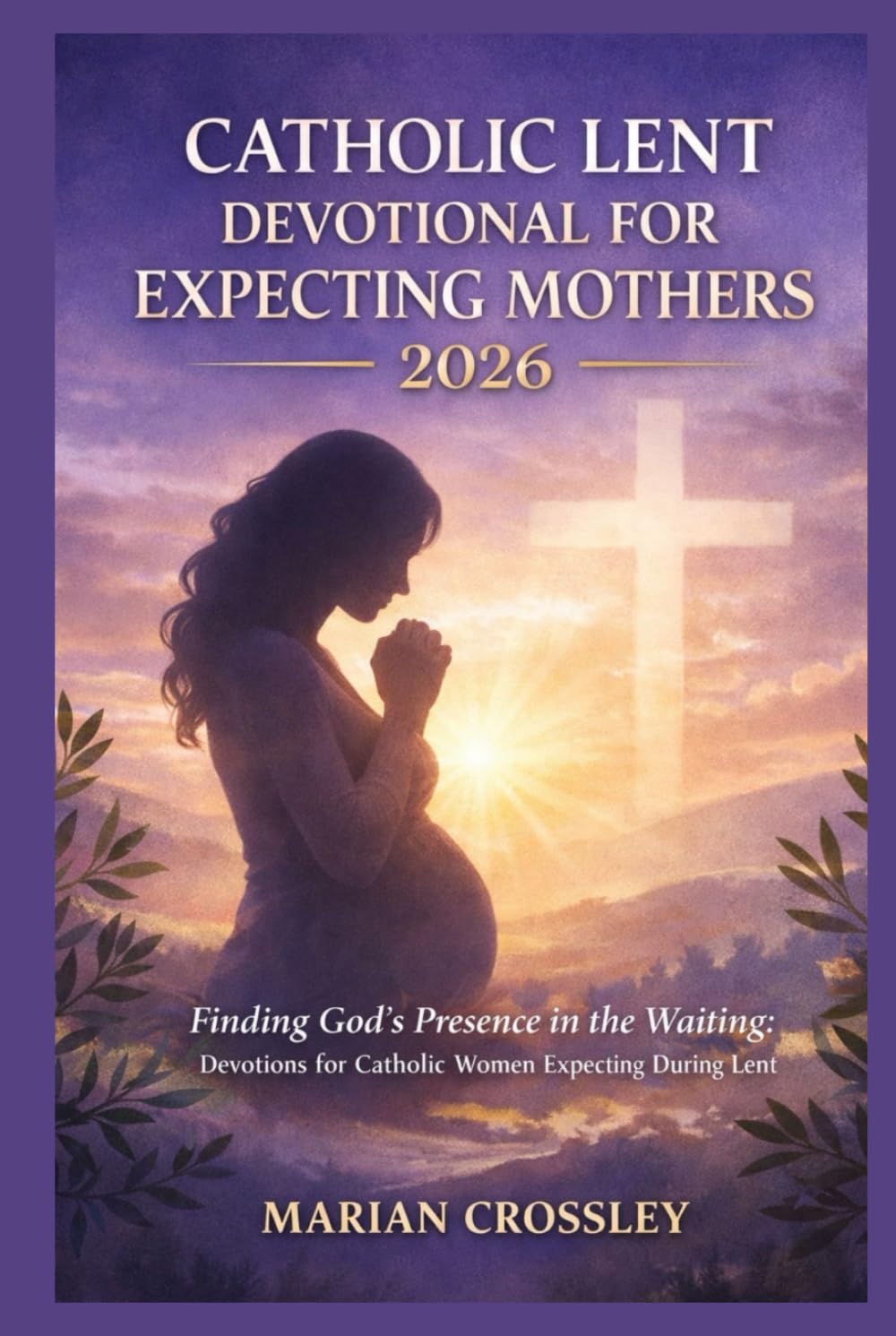 CATHOLIC LENT DEVOTIONAL FOR EXPECTING MOTHERS 2026: Finding God's Presence in the Waiting: Devotions for Catholic Women Expecting During Lent