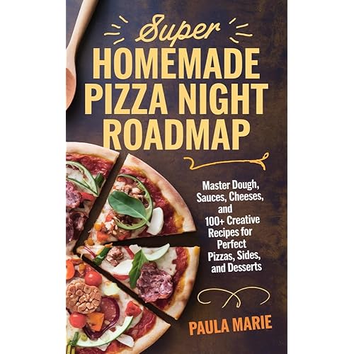 Super Homemade Pizza Night Roadmap: Master Dough, Sauces, Cheeses, and 100+ Creative Recipes for Perfect Pizzas, Sides, and Desserts