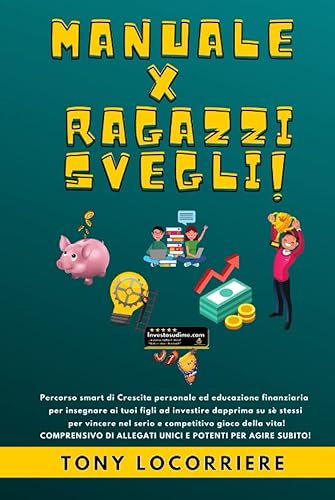 MANUALE X RAGAZZI SVEGLI: Percorso smart di Crescita personale ed educazione finanziaria per insegnare ai tuoi figli come investire dapprima in se stessi per vincere nel competitivo gioco della vita!