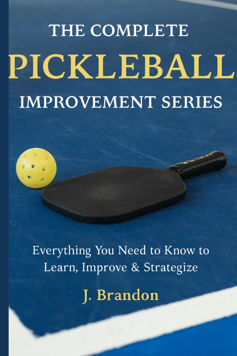 The Complete Pickleball Improvement Series: Everything You Need to Know to Learn, Improve, and Strategize