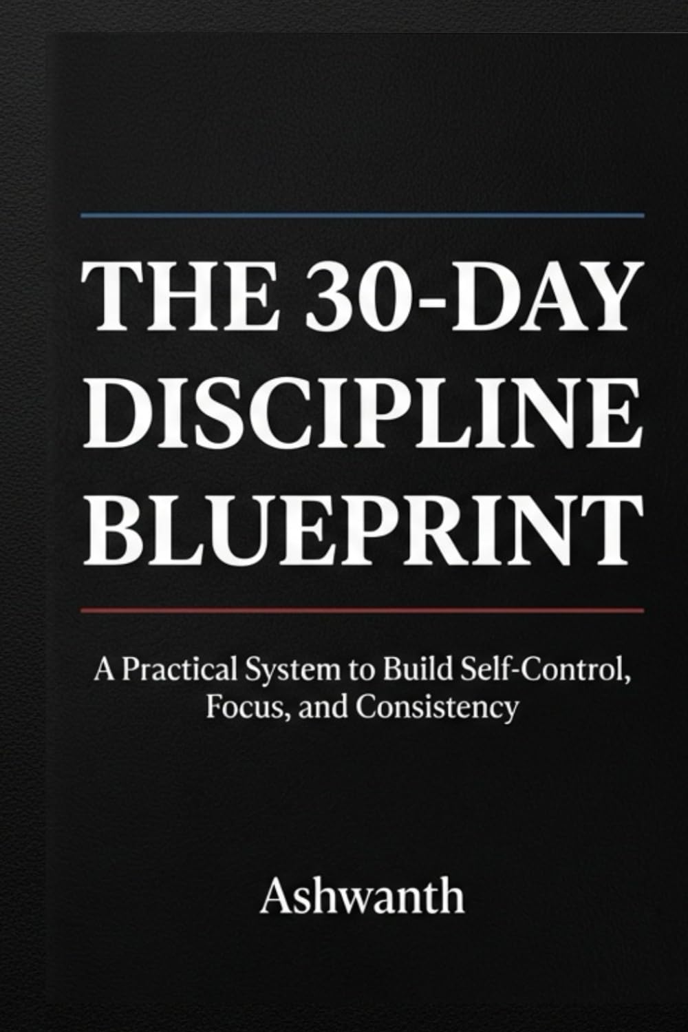 The 30-Day Discipline Blueprint: A Practical System to Build Self-Control, Focus, and Consistency