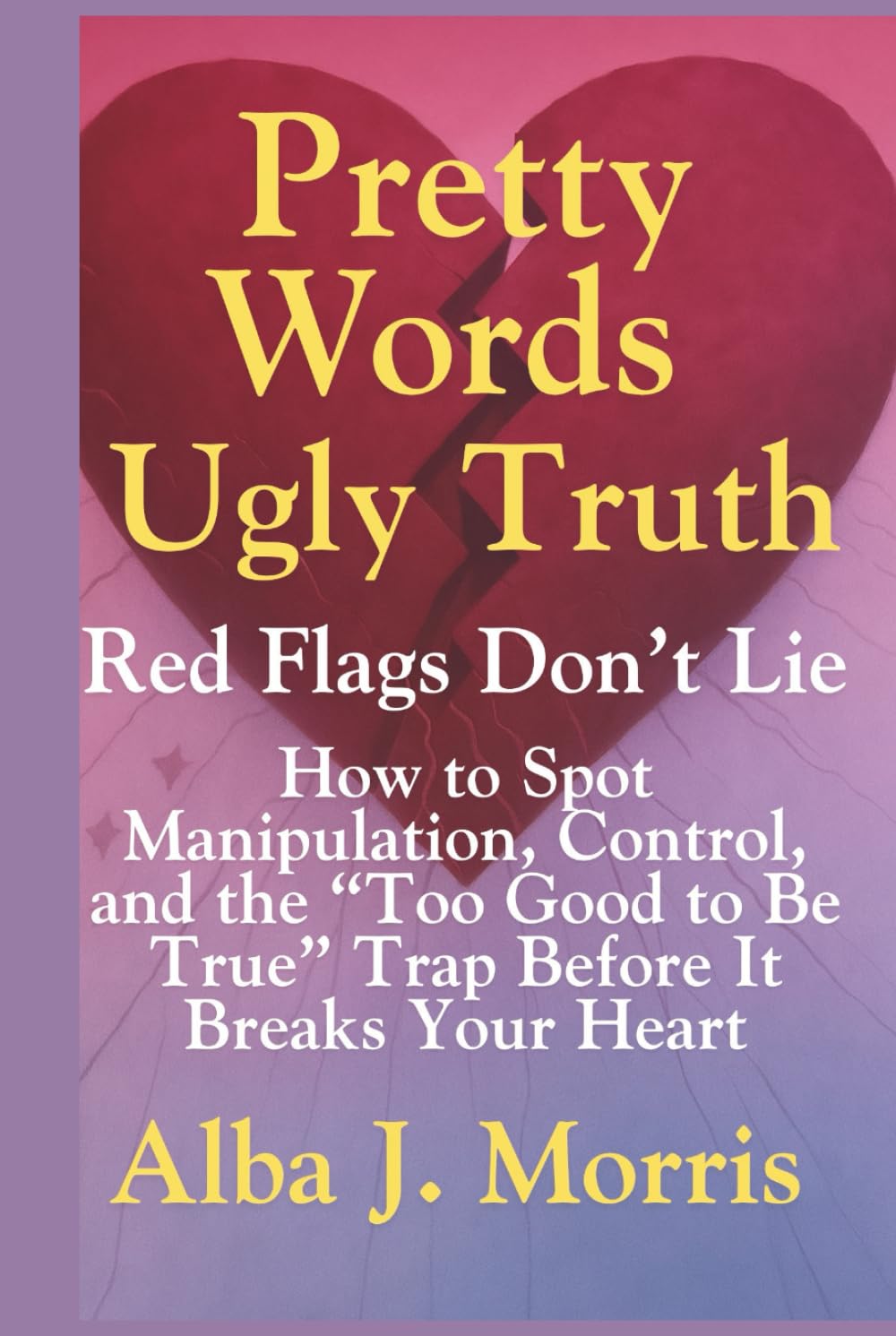 Pretty Words, Ugly Truth: Red Flags Don’t Lie - How to Spot Manipulation, Control, and the “Too Good to Be True” Trap Before It Breaks Your Heart