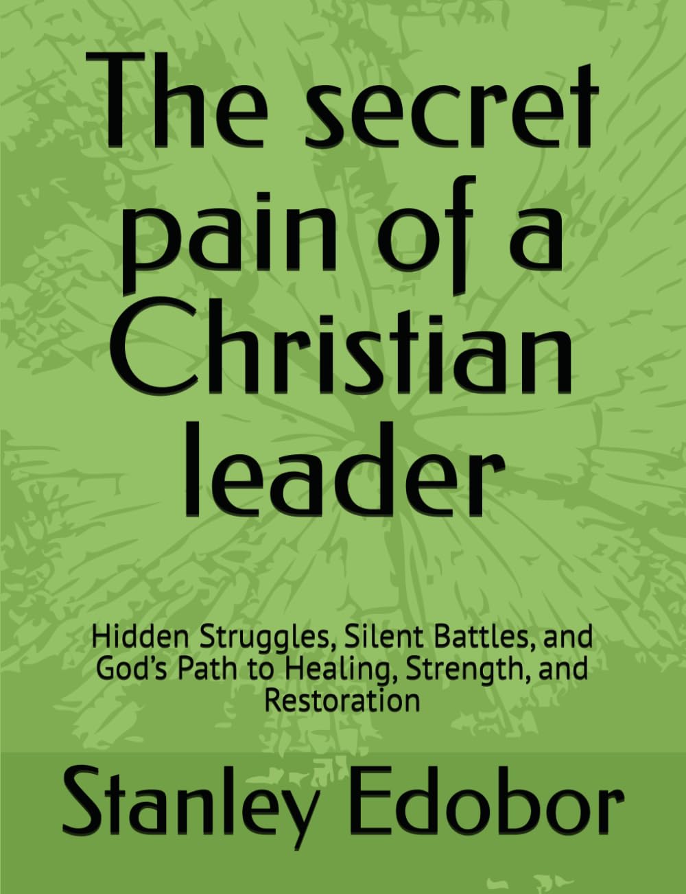 The secret pain of a Christian leader: Hidden Struggles, Silent Battles, and God’s Path to Healing, Strength, and Restoration